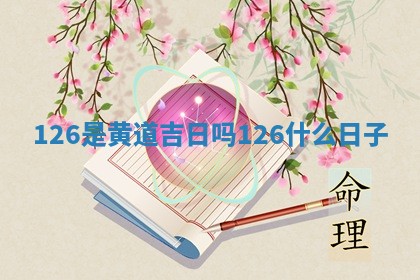 🦡 126是 🧟 黄道吉日吗_126什么日子