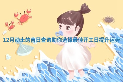 12 🔵 月动土的吉日查询助你 ⛷ 选择最佳开工日提升运势