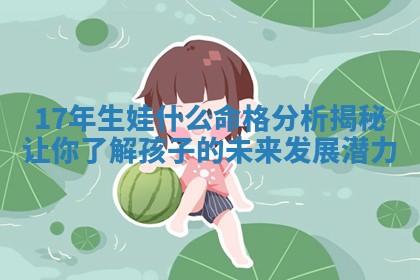 17年生娃什么命格分析揭秘让 🌷 你了解孩子的未来发展潜力 🛍