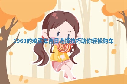 🐭 1969的 🍍 鸡买车吉日选择技巧助你轻松购车