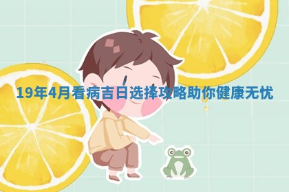 19年4 🔎 月看 🏖 病吉日选择攻略助你健康无忧