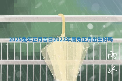 💥 2025兔年正月 🚫 吉日_2023年属兔正月出生好吗