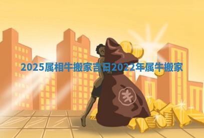 2025属相牛搬家吉日 🌫 _2022年属牛 🖐 搬家