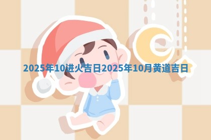 2025年10进火 👅 吉日_2025年1 🚐 0月黄道吉日