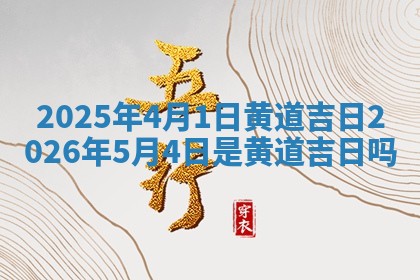 2025年4月1日黄道吉日 2026年5月4日 🎫 是黄道吉日 📀 吗