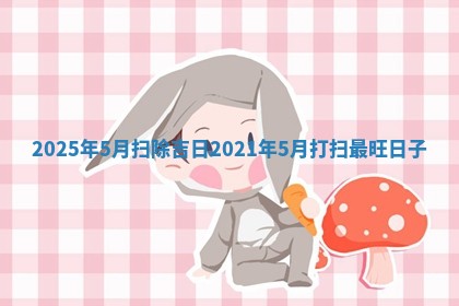 2025年5月扫除吉日 2021年5月 🎄 打扫最旺日子 😄
