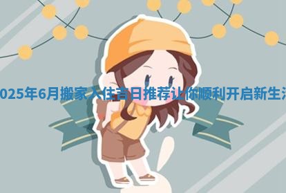 2025年6月搬家入住吉日推荐让你顺利开 💮 启新 🏈 生活