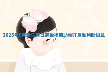 2025年6 💩 月赴任吉日选择 🚔 指南助你开启顺利新篇章