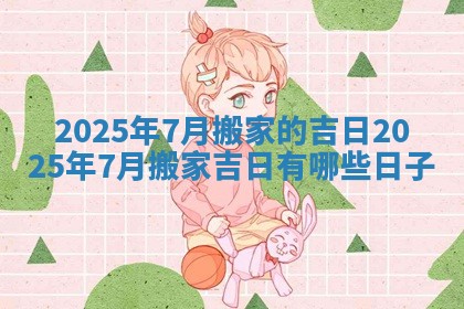 2025年7月搬家的吉日_2025年7月搬家吉日有 😜 哪些日 🔷 子