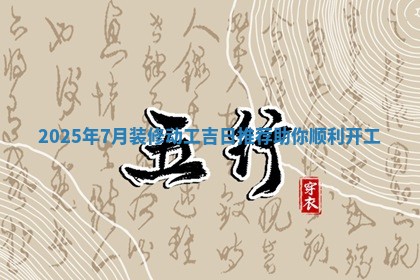 2 🆓 025年7月装修动工吉日推荐助你顺利 🌻 开工