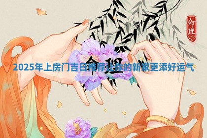 2025年上房门吉日推 🏨 荐让你的新家更添好运 🤤 气