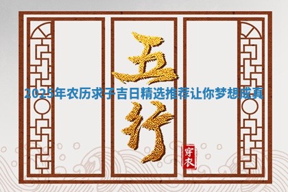 2025 ✅ 年农历求子吉日精选 🦣 推荐让你梦想成真