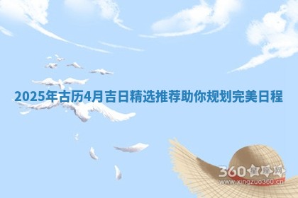 2025 ⚓ 年古历4月吉日精 🔀 选推荐助你规划完美日程