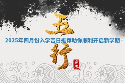2025年四月份入学吉日推荐 🥝 助你顺 🏬 利开启新学期