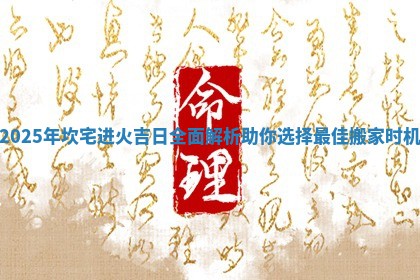 2025年坎宅进火吉日全面解析助你选择最 🥌 佳搬家 ✨ 时机