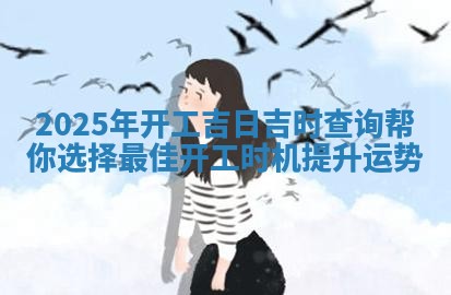 2025年开工吉日吉时查询帮你选择最佳 📀 开工时机提升运 🦐 势