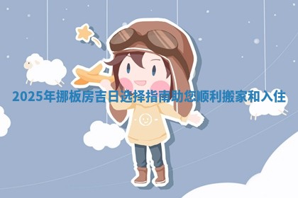 2025年挪板 💯 房吉日选择指南 💾 助您顺利搬家和入住