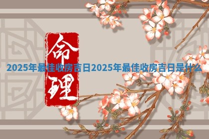 2025年最佳收房吉日 2025年最 🧒 佳收 🤖 房吉日是什么