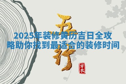 2025年装修 🏭 黄历吉日全 👨 攻略助你找到最适合的装修时间