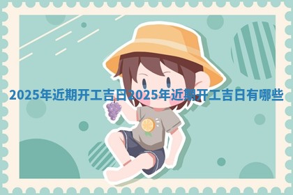 20 🈷 25 🎅 年近期开工吉日 2025年近期开工吉日有哪些