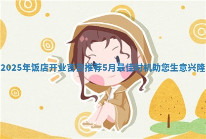 2 🎎 025年饭店开业吉日推荐5月最佳时机 🎊 助您生意兴隆