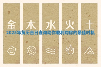2025年黄历吉日查询助你顺利购房的 ☝ 最 🦖 佳时机
