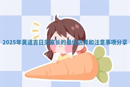 20 🎚 25年黄道吉日见家长的最佳选择和 🌇 注意事项分享