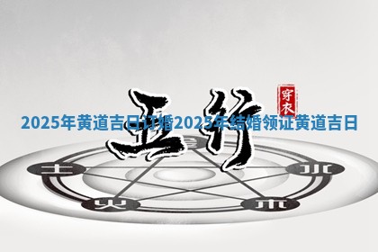 2025年黄道吉日订婚_2025年结婚 🛋 领证 🥥 黄道吉日