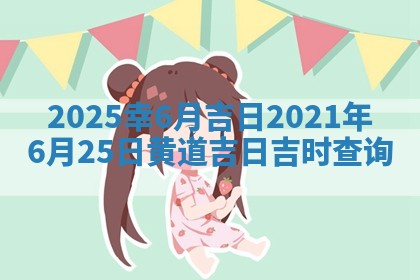2025幸6月吉日 2021年6月2 🐇 5日黄道吉日吉时查询 🌊