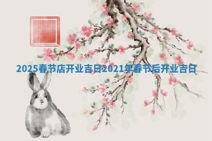 202 👪 5春节店开业吉日_2021年春节后开业吉日 🗡