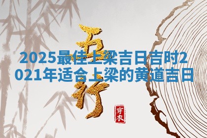 2025最佳上梁吉日吉时 2021年适合上梁的黄道 🍛 吉 🕷 日