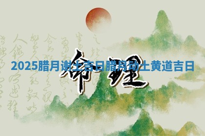 2025腊 ⏭ 月谢土吉日 腊月动土黄道吉日 ⏳