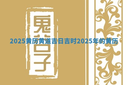 2 🙌 02 🏊 5黄历黄道吉日吉时 2025年的黄历