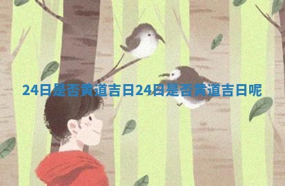 24日是否黄道吉日 ⏺ 24日是否黄道吉日 📒 呢