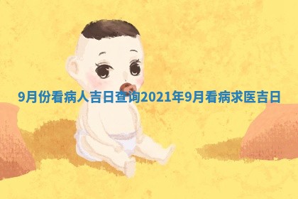 9月份看 📲 病人吉日查询_2021年9月看病求医吉日 🚚