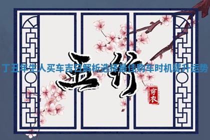 丁丑年生人买车吉日解 🗂 析选择最佳购车时机 🙁 提升运势