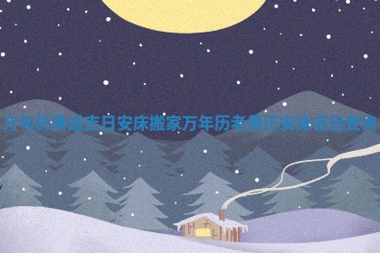 万年历黄道吉日安床搬 🧚 家_万年历老 🏄 黄历安床吉日查询