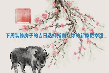 下周装修房子的 🐣 吉日 🍩 选择指南让你的新家更幸运