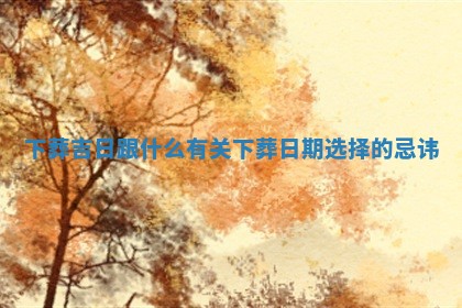 下葬吉日跟 🛵 什么有关 下 😳 葬日期选择的忌讳