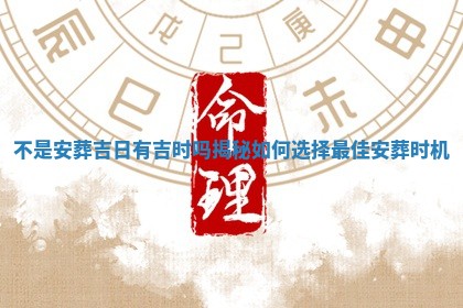 不 💴 是安葬吉日有吉 🖇 时吗揭秘如何选择最佳安葬时机