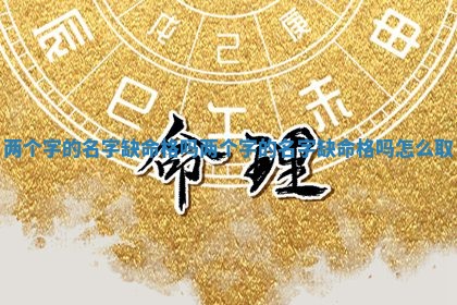 两个字的名字缺命格吗 两个 ♋ 字的名字缺命 🌞 格吗怎么取 两个字的名字缺命格吗 两个 ♋ 字的名字缺命 🌞 格吗怎么取