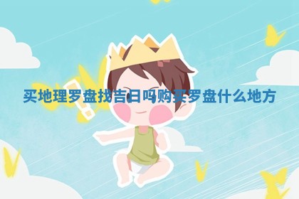 买地理罗 🧀 盘找 🛎 吉日吗_购买罗盘什么地方