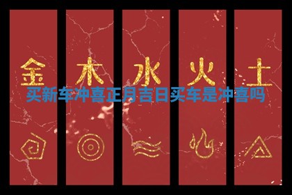 买 📃 新车冲喜正月吉 🌂 日 买车是冲喜吗