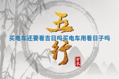 买电车还要看吉日吗_买 🌖 电车用看日 🕔 子吗