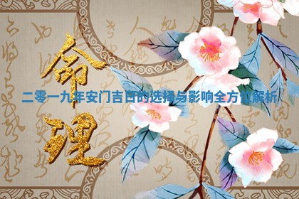二零一 📒 九年安 😛 门吉日的选择与影响全方位解析