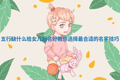 五行 🚂 缺什么给女儿起名好教你选择最合适 🍀 的名字技巧