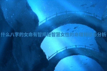 什么八字的女命有智 😆 揭秘智慧女性 🖋 的命理特征与分析