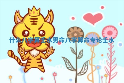 什么八字算壬水男命_八 字算命 🍽 专论壬水 ⌚ 什么八字算壬水男命_八 字算命 🍽 专论壬水 ⌚