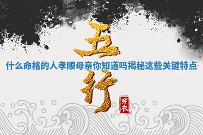 什么命格的人孝 🚮 顺母亲你知道吗 🏡 揭秘这些关键特点