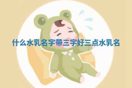 什么水乳名字带三字 🛂 好_ ✋ 三点水乳名